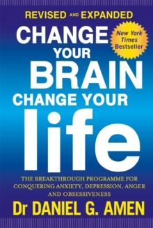 CHANGE YOUR BRAIN, CHANGE YOUR LIFE: REVISED AND EXPANDED EDITION : THE BREAKTHROUGH PROGRAMME FOR CONQUERING ANXIETY, DEPRESSION, ANGER AND OBSESSIVENESS