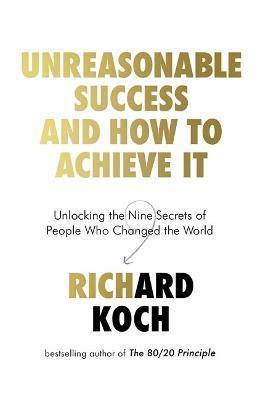 UNREASONABLE SUCCESS AND HOW TO ACHIEVE IT : UNLOCKING THE NINE SECRETS OF PEOPLE WHO CHANGED THE WORLD