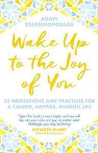 WAKE UP TO THE JOY OF YOU : 52 MEDITATIONS AND PRACTICES FOR A CALMER, HAPPIER, MINDFUL LIFE