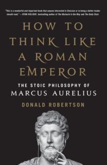 HOW TO THINK LIKE A ROMAN EMPEROR : THE STOIC PHILOSOPHY OF MARCUS AURELIUS
