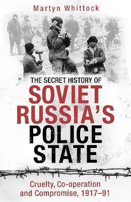 THE SECRET HISTORY OF SOVIET RUSSIA'S POLICE STATE : CRUELTY, CO-OPERATION AND COMPROMISE, 1917-91