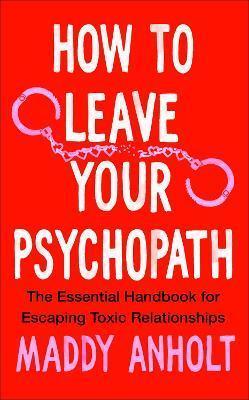 HOW TO LEAVE YOUR PSYCHOPATH : THE ESSENTIAL HANDBOOK FOR ESCAPING TOXIC RELATIONSHIPS