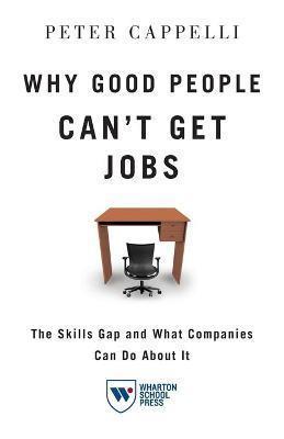 WHY GOOD PEOPLE CAN'T GET JOBS : THE SKILLS GAP AND WHAT COMPANIES CAN DO ABOUT IT