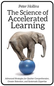 THE SCIENCE OF ACCELERATED LEARNING : ADVANCED STRATEGIES FOR QUICKER COMPREHENSION, GREATER RETENTION, AND SYSTEMATIC EXPERTISE