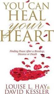 YOU CAN HEAL YOUR HEART : FINDING PEACE AFTER A BREAKUP, DIVORCE OR DEATH
