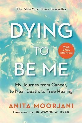 DYING TO BE ME : MY JOURNEY FROM CANCER, TO NEAR DEATH, TO TRUE HEALING (10TH ANNIVERSARY EDITION)