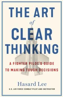 THE ART OF CLEAR THINKING : A FIGHTER PILOTS GUIDE TO MAKING TOUGH DECISIONS